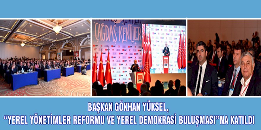 BAŞKAN GÖKHAN YÜKSEL, "YEREL YÖNETİMLER REFORMU VE YEREL DEMOKRASİ BULUŞMASI"NA KATILDI