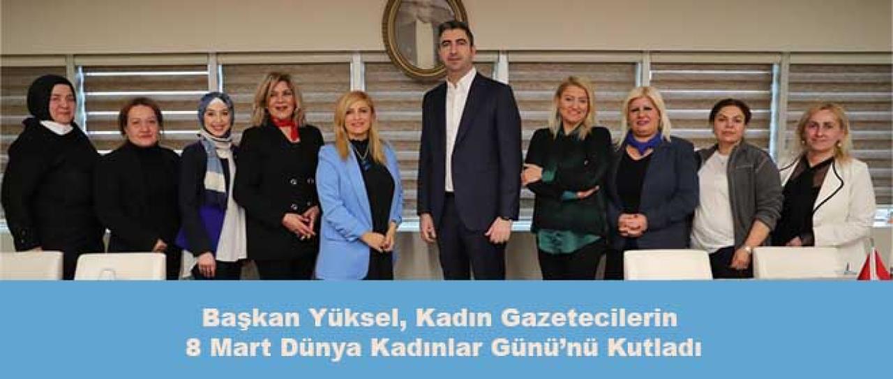 Başkan Yüksel, Kadın Gazetecilerin 8 Mart Dünya Kadınlar Günü’nü Kutladı