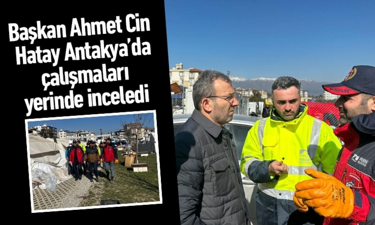 Başkan Ahmet Cin Hatay Antakya’da çalışmaları yerinde inceledi