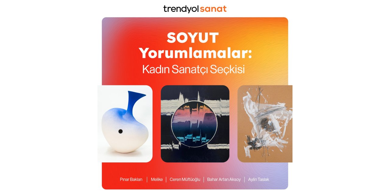 ‘SOYUT YORUMLAMALAR: KADIN SANATÇILAR SEÇKİSİ’ TRENDYOL SANAT’TA