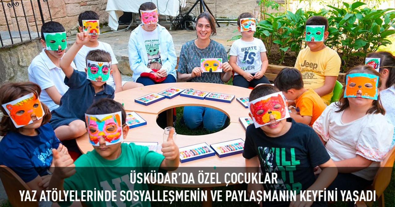 ÜSKÜDAR’DA ÖZEL ÇOCUKLAR YAZ ATÖLYELERİNDE SOSYALLEŞMENİN VE PAYLAŞMANIN KEYFİNİ YAŞADI