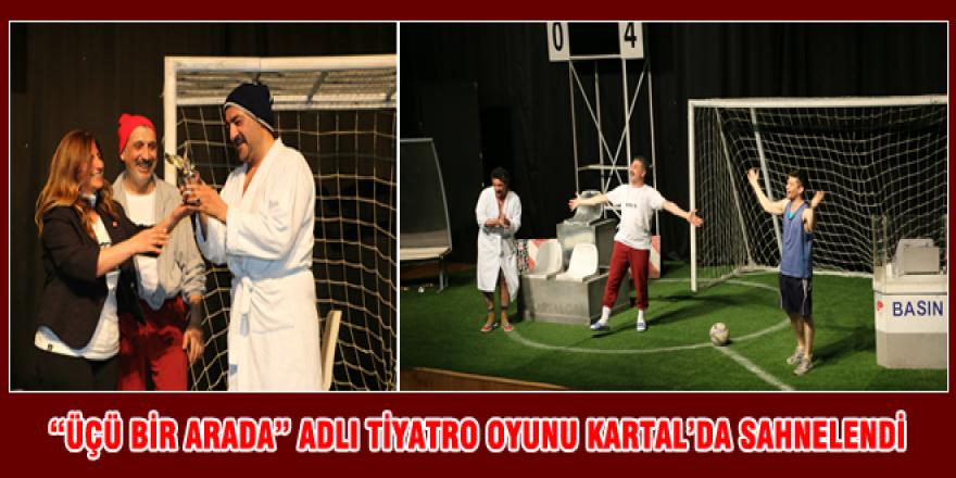 “ÜÇÜ BİR ARADA” ADLI TİYATRO OYUNU KARTAL’DA SAHNELENDİ