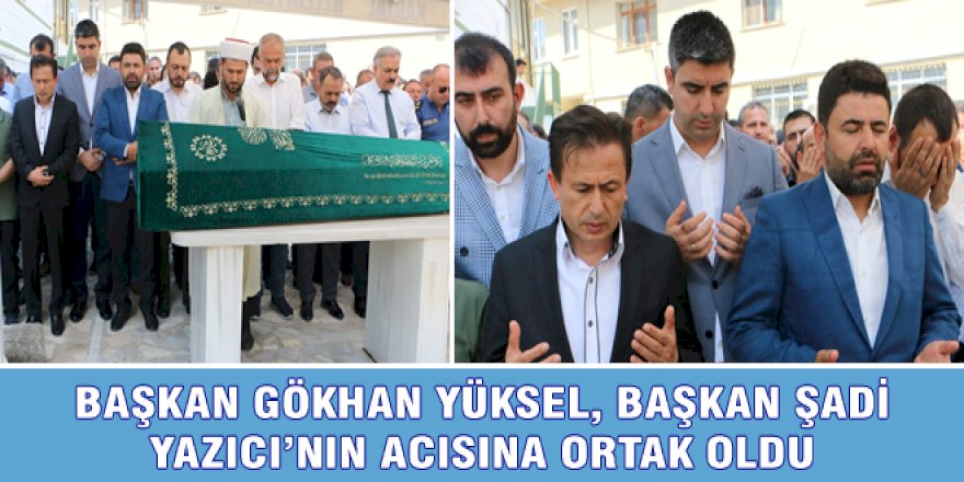 BAŞKAN GÖKHAN YÜKSEL, BAŞKAN ŞADİ YAZICI'NIN ACISINA ORTAK OLDU