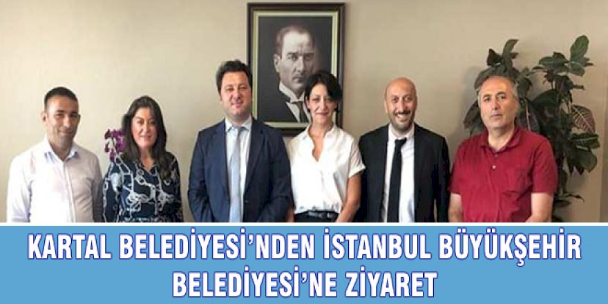KARTAL BELEDİYESİ’NDEN İSTANBUL BÜYÜKŞEHİR BELEDİYESİ’NE ZİYARET
