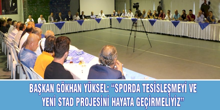 BAŞKAN GÖKHAN YÜKSEL: “SPORDA TESİSLEŞMEYİ VE YENİ STAD PROJESİNİ HAYATA GEÇİRMELİYİZ”