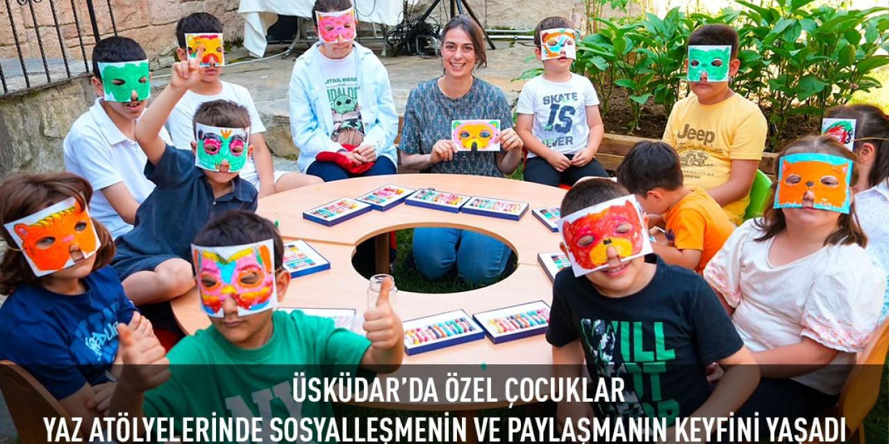 ÜSKÜDAR’DA ÖZEL ÇOCUKLAR YAZ ATÖLYELERİNDE SOSYALLEŞMENİN VE PAYLAŞMANIN KEYFİNİ YAŞADI